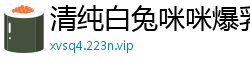 清纯白兔咪咪爆乳诱惑，让你欲火焚身国产裸聊